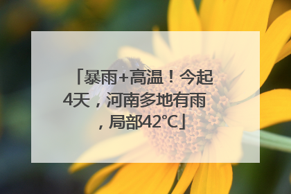 暴雨+高温！今起4天，河南多地有雨，局部42℃