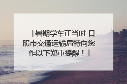 暑期学车正当时 日照市交通运输局特向您作以下郑重提醒！