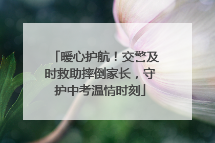 暖心护航！交警及时救助摔倒家长，守护中考温情时刻