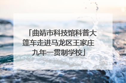 曲靖市科技馆科普大篷车走进马龙区王家庄九年一贯制学校