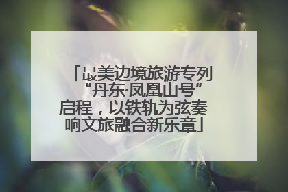 最美边境旅游专列“丹东·凤凰山号”启程，以铁轨为弦奏响文旅融合新乐章