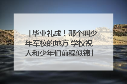 毕业礼成！那个叫少年军校的地方 学校祝人和少年们前程似锦