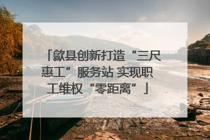 歙县创新打造“三尺惠工”服务站 实现职工维权“零距离”