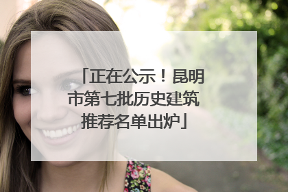 正在公示！昆明市第七批历史建筑推荐名单出炉