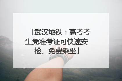 武汉地铁：高考考生凭准考证可快速安检、免费乘坐