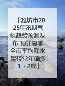 潍坊市2025年汛期气候趋势预测发布 预计夏季全市平均降水量较常年偏多1～2成