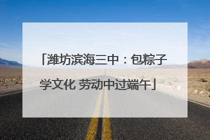 潍坊滨海三中：包粽子学文化 劳动中过端午