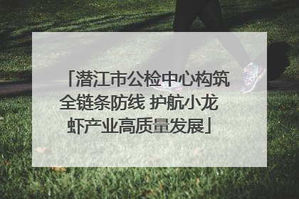 潜江市公检中心构筑全链条防线 护航小龙虾产业高质量发展