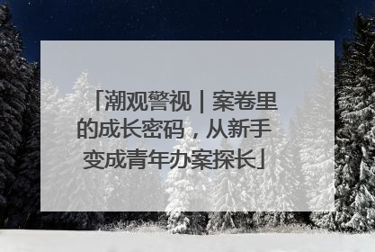 潮观警视｜案卷里的成长密码，从新手变成青年办案探长