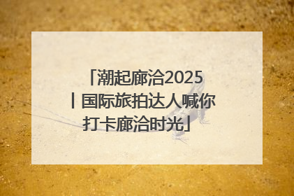 潮起廊洽2025丨国际旅拍达人喊你打卡廊洽时光