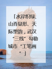 水岸织绿、山脊显形、天际塑韵，武汉“三线”勾勒城市“工笔画”