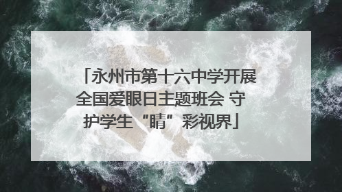 永州市第十六中学开展全国爱眼日主题班会 守护学生“睛”彩视界