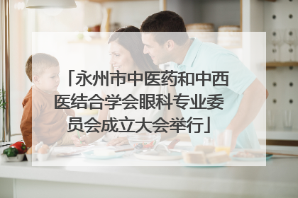 永州市中医药和中西医结合学会眼科专业委员会成立大会举行