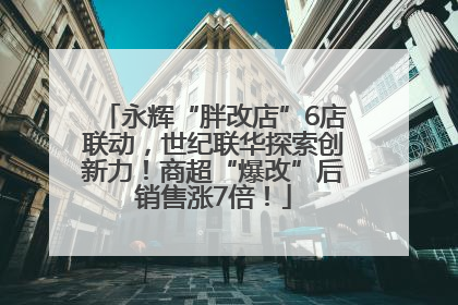 永辉“胖改店”6店联动，世纪联华探索创新力！商超“爆改”后销售涨7倍！