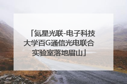 氦星光联-电子科技大学百G通信光电联合实验室落地眉山