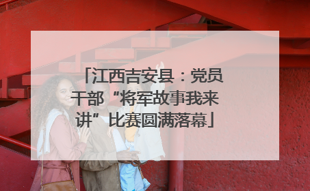 江西吉安县：党员干部“将军故事我来讲”比赛圆满落幕