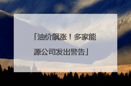 油价飙涨！多家能源公司发出警告