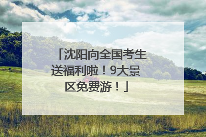 沈阳向全国考生送福利啦！9大景区免费游！