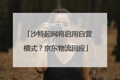 沙特起网将启用自营模式？京东物流回应