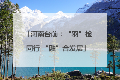 河南台前：“羽”检同行 “融”合发展