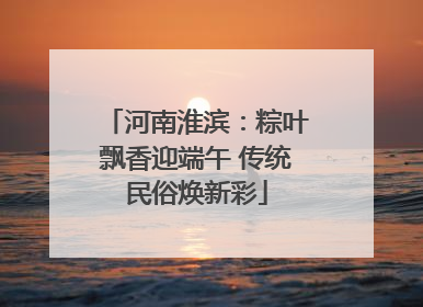 河南淮滨：粽叶飘香迎端午 传统民俗焕新彩