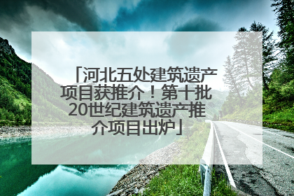 河北五处建筑遗产项目获推介！第十批20世纪建筑遗产推介项目出炉
