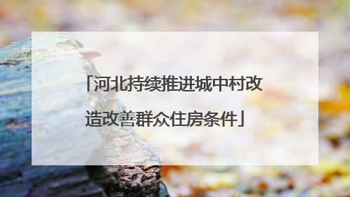 河北持续推进城中村改造改善群众住房条件