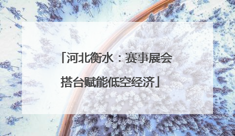 河北衡水：赛事展会搭台赋能低空经济