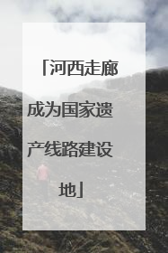 河西走廊成为国家遗产线路建设地