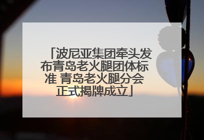 波尼亚集团牵头发布青岛老火腿团体标准 青岛老火腿分会正式揭牌成立