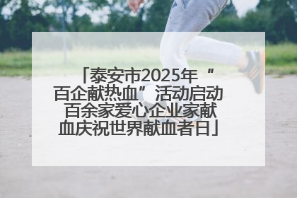 泰安市2025年“百企献热血”活动启动 百余家爱心企业家献血庆祝世界献血者日