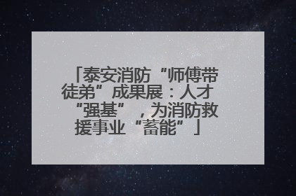 泰安消防“师傅带徒弟”成果展：人才“强基”，为消防救援事业“蓄能”