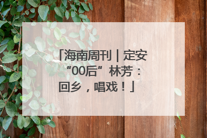 海南周刊｜定安“00后”林芳：回乡，唱戏！