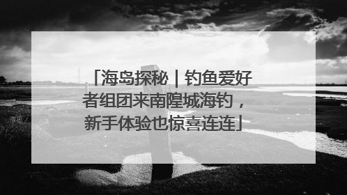 海岛探秘｜钓鱼爱好者组团来南隍城海钓，新手体验也惊喜连连