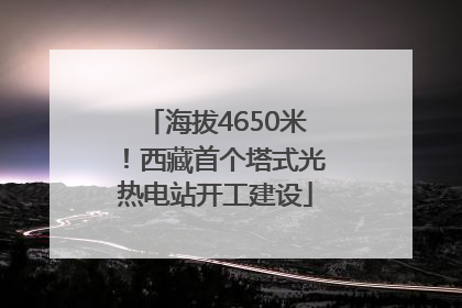 海拔4650米！西藏首个塔式光热电站开工建设