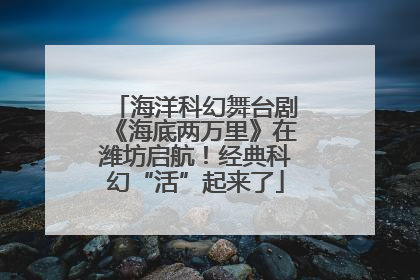 海洋科幻舞台剧《海底两万里》在潍坊启航！经典科幻“活”起来了