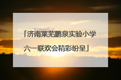济南莱芜鹏泉实验小学六一联欢会精彩纷呈
