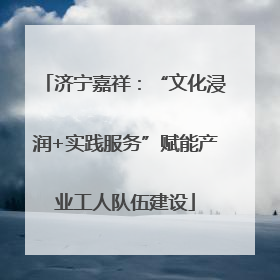 济宁嘉祥：“文化浸润+实践服务”赋能产业工人队伍建设
