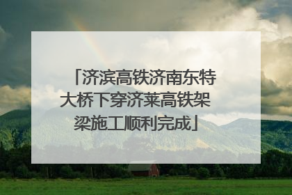济滨高铁济南东特大桥下穿济莱高铁架梁施工顺利完成