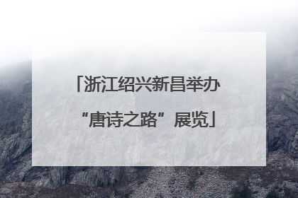 浙江绍兴新昌举办“唐诗之路”展览
