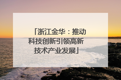 浙江金华：推动科技创新引领高新技术产业发展
