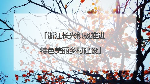 浙江长兴积极推进特色美丽乡村建设