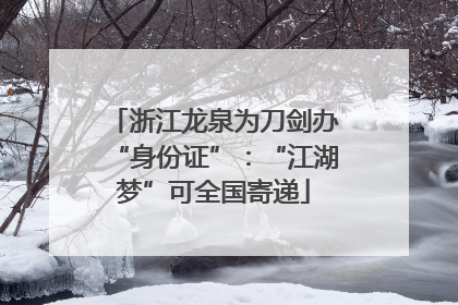 浙江龙泉为刀剑办“身份证”：“江湖梦”可全国寄递