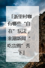 浙里村咖有哪些“自在”玩法，来潮新闻“吃货圈”秀一下