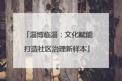 淄博临淄：文化赋能 打造社区治理新样本