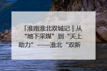 淮南淮北双城记｜从“地下采煤”到“天上助力”——淮北“双新”产业突围记