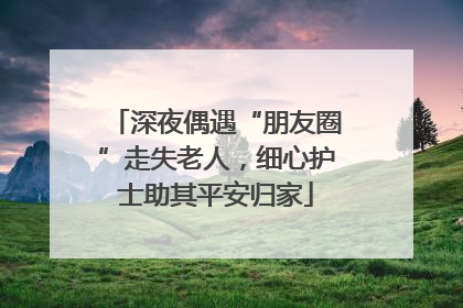 深夜偶遇“朋友圈”走失老人，细心护士助其平安归家