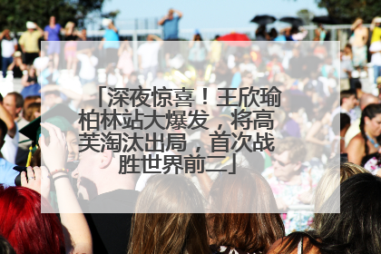 深夜惊喜！王欣瑜柏林站大爆发，将高芙淘汰出局，首次战胜世界前二