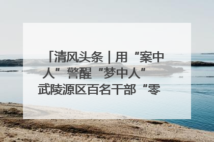 清风头条｜用“案中人”警醒“梦中人” 武陵源区百名干部“零距离”接受警示教育