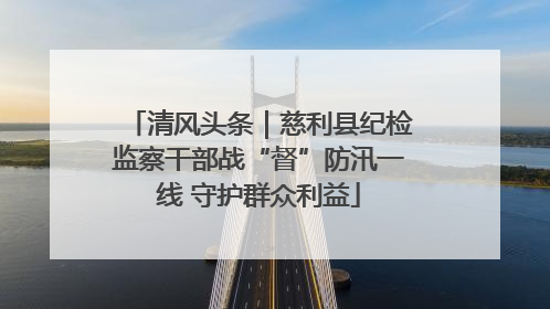 清风头条｜慈利县纪检监察干部战“督”防汛一线 守护群众利益